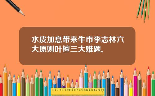 水皮加息带来牛市李志林六大原则叶檀三大难题.