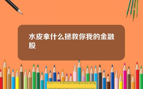 水皮拿什么拯救你我的金融股