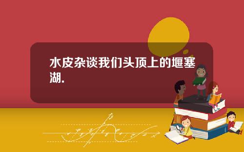 水皮杂谈我们头顶上的堰塞湖.