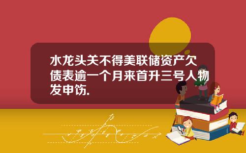 水龙头关不得美联储资产欠债表逾一个月来首升三号人物发申饬.