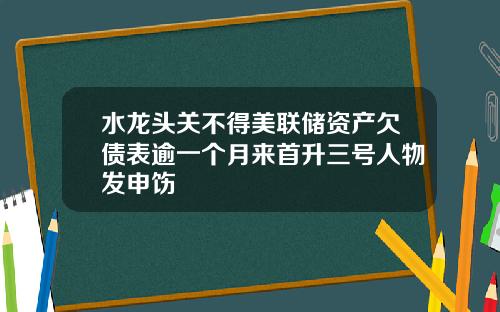 水龙头关不得美联储资产欠债表逾一个月来首升三号人物发申饬