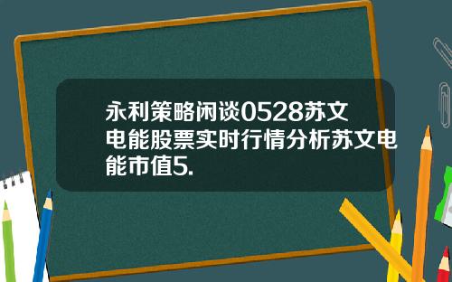 永利策略闲谈0528苏文电能股票实时行情分析苏文电能市值5.