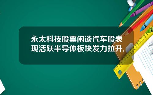 永太科技股票闲谈汽车股表现活跃半导体板块发力拉升.