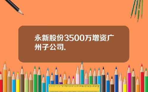 永新股份3500万增资广州子公司.