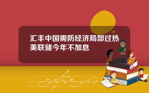 汇丰中国需防经济局部过热美联储今年不加息