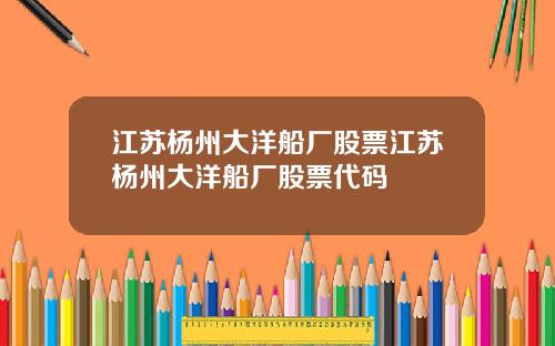 江苏杨州大洋船厂股票江苏杨州大洋船厂股票代码