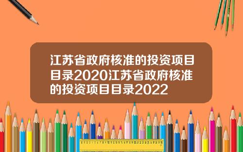 江苏省政府核准的投资项目目录2020江苏省政府核准的投资项目目录2022