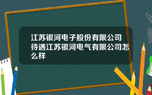 江苏银河电子股份有限公司待遇江苏银河电气有限公司怎么样