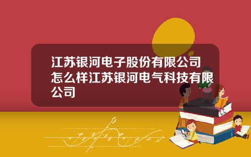 江苏银河电子股份有限公司怎么样江苏银河电气科技有限公司