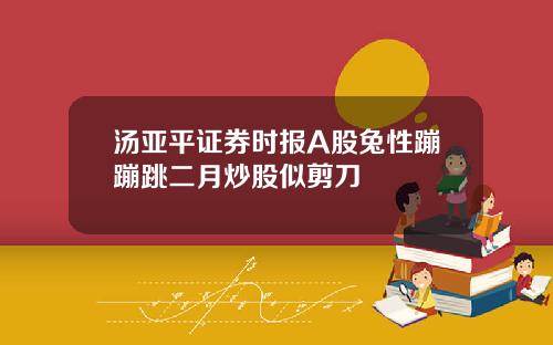 汤亚平证券时报A股兔性蹦蹦跳二月炒股似剪刀