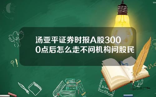 汤亚平证券时报A股3000点后怎么走不问机构问股民
