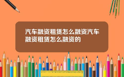 汽车融资租赁怎么融资汽车融资租赁怎么融资的