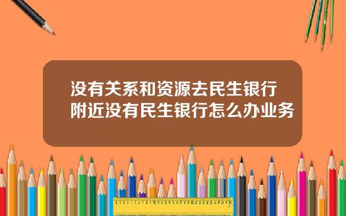 没有关系和资源去民生银行附近没有民生银行怎么办业务