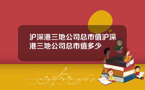 沪深港三地公司总市值沪深港三地公司总市值多少