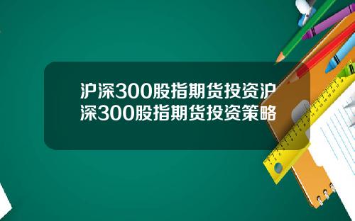 沪深300股指期货投资沪深300股指期货投资策略