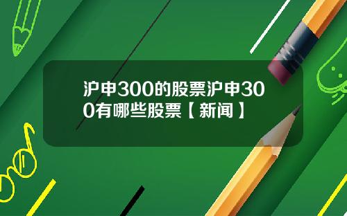 沪申300的股票沪申300有哪些股票【新闻】
