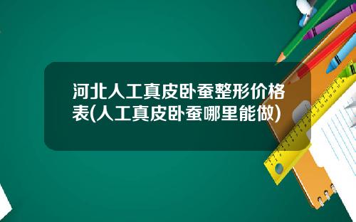 河北人工真皮卧蚕整形价格表(人工真皮卧蚕哪里能做)