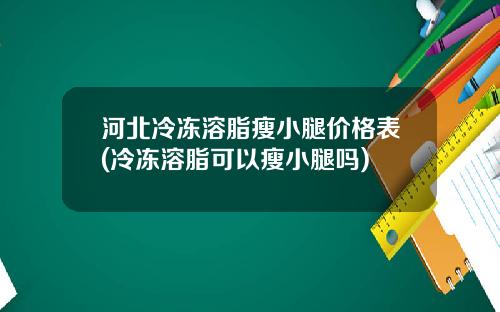 河北冷冻溶脂瘦小腿价格表(冷冻溶脂可以瘦小腿吗)