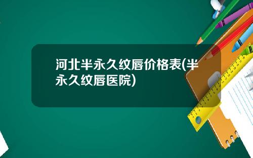 河北半永久纹唇价格表(半永久纹唇医院)