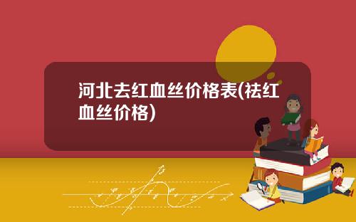 河北去红血丝价格表(祛红血丝价格)