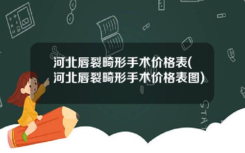 河北唇裂畸形手术价格表(河北唇裂畸形手术价格表图)