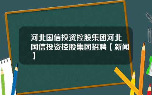 河北国信投资控股集团河北国信投资控股集团招聘【新闻】