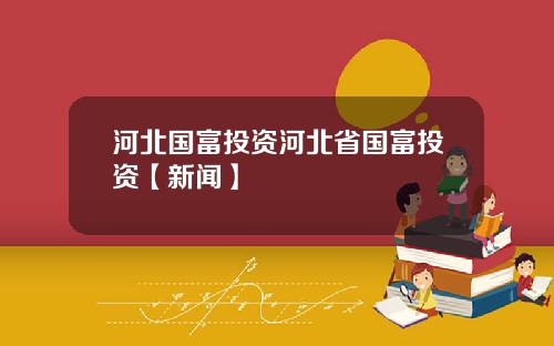 河北国富投资河北省国富投资【新闻】