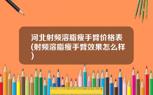 河北射频溶脂瘦手臂价格表(射频溶脂瘦手臂效果怎么样)