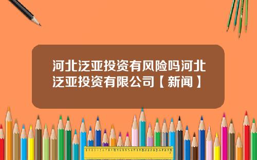 河北泛亚投资有风险吗河北泛亚投资有限公司【新闻】