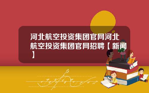 河北航空投资集团官网河北航空投资集团官网招聘【新闻】