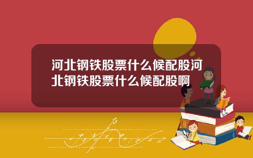 河北钢铁股票什么候配股河北钢铁股票什么候配股啊
