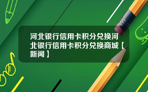 河北银行信用卡积分兑换河北银行信用卡积分兑换商城【新闻】
