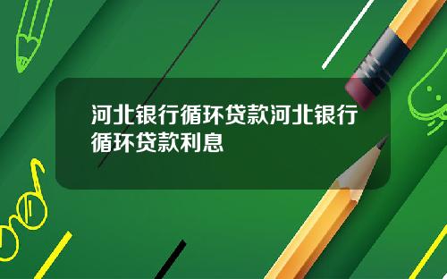 河北银行循环贷款河北银行循环贷款利息