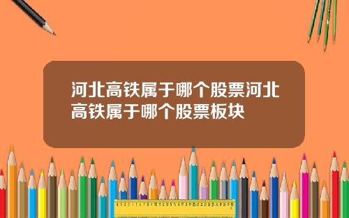 河北高铁属于哪个股票河北高铁属于哪个股票板块