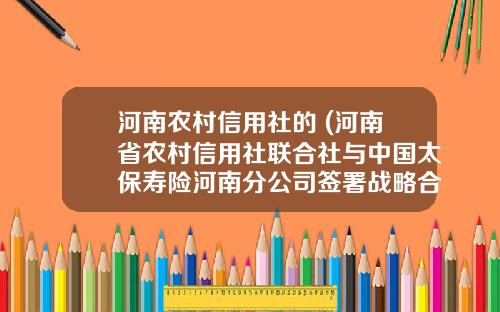 河南农村信用社的 (河南省农村信用社联合社与中国太保寿险河南分公司签署战略合作协议)