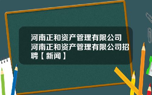 河南正和资产管理有限公司河南正和资产管理有限公司招聘【新闻】