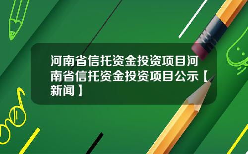 河南省信托资金投资项目河南省信托资金投资项目公示【新闻】