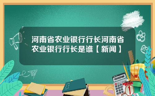 河南省农业银行行长河南省农业银行行长是谁【新闻】