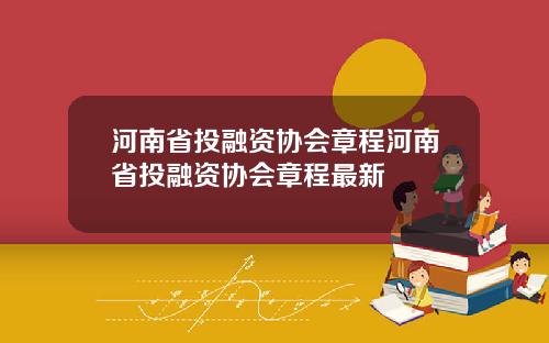河南省投融资协会章程河南省投融资协会章程最新