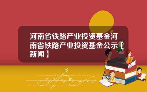 河南省铁路产业投资基金河南省铁路产业投资基金公示【新闻】