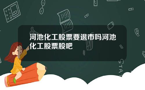 河池化工股票要退市吗河池化工股票股吧