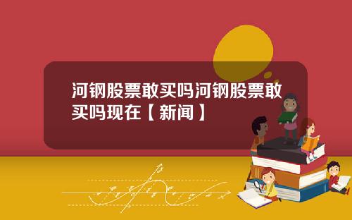 河钢股票敢买吗河钢股票敢买吗现在【新闻】