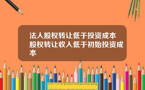 法人股权转让低于投资成本股权转让收入低于初始投资成本