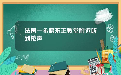 法国一希腊东正教堂附近听到枪声