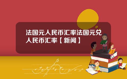 法国元人民币汇率法国元兑人民币汇率【新闻】