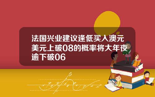 法国兴业建议逢低买入澳元美元上破08的概率将大年夜逾下破06