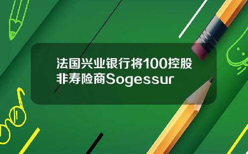 法国兴业银行将100控股非寿险商Sogessur