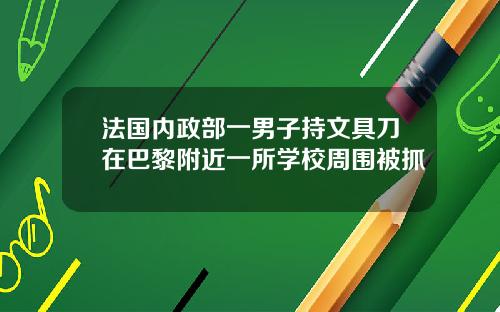 法国内政部一男子持文具刀在巴黎附近一所学校周围被抓