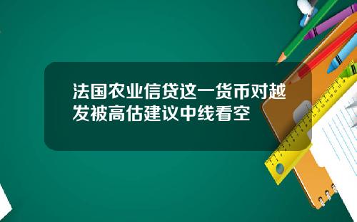法国农业信贷这一货币对越发被高估建议中线看空