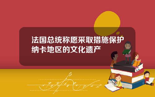 法国总统称愿采取措施保护纳卡地区的文化遗产
